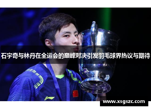 石宇奇与林丹在全运会的巅峰对决引发羽毛球界热议与期待