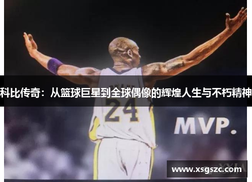 科比传奇：从篮球巨星到全球偶像的辉煌人生与不朽精神